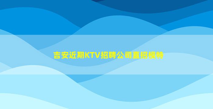吉安近期KTV招聘公司直招模特